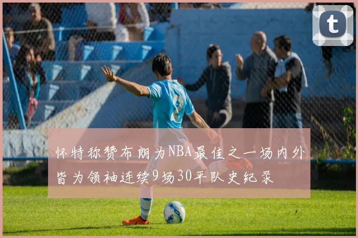怀特称赞布朗为NBA最佳之一场内外皆为领袖连续9场30平队史纪录